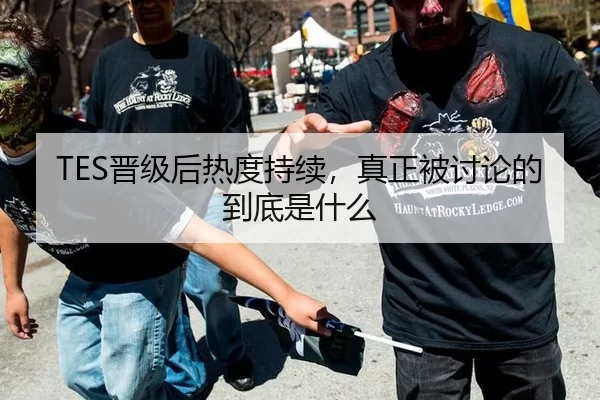 TES晋级后热度持续，真正被讨论的到底是什么